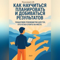 Дмитрий Подлужный. Как научиться планировать и добиваться результатов. Пошаговое руководство для тех, кто устал стоять на месте