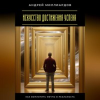 . Искусство достижения успеха. Как воплотить мечты в реальность
