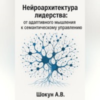 Шокун Алексей. Нейроархитектура лидерства: от адаптивного мышления к семантическому управлению