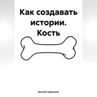 Евгений Черепанов. Как создавать истории. Кость