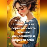 Лилия Роуз. Когда мама слишком: Как перестать жить чужими ожиданиями и обрести себя