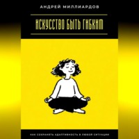 . Искусство быть гибким. Как сохранять адаптивность в любой ситуации