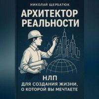 Николай Щербатюк. Архитектор Реальности: НЛП для создания жизни, о которой вы мечтаете