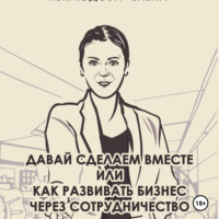 . Давай сделаем вместе или как развивать бизнес через сотрудничество. Практические советы руководителя комитета по партнёрству