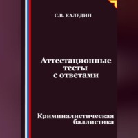 Сергей Каледин. Аттестационные тесты с ответами. Криминалистическая баллистика