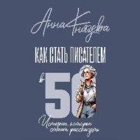 Анна Князева. Как стать писателем в 50. Истории, которые стоит рассказать