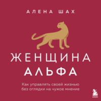 . Женщина Альфа. Как управлять своей жизнью без оглядки на чужое мнение