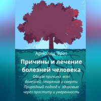 Арнольд Эрет. Причины и лечение болезней человека Общая причина всех болезней, старения и смерти Природный подход к здоровью через простоту и умеренность