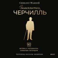 Синклер Маккей. Знакомьтесь, Черчилль. 90 встреч с человеком, скрытым легендой