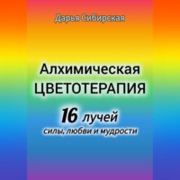 Дарья Сибирская. Алхимическая цветотерапия. 16 лучей силы, любви и мудрости