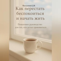 Дмитрий Подлужный. Как перестать беспокоиться и начать жить. Пошаговое руководство для тех, кто устал тревожиться.