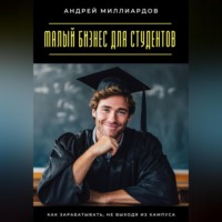 Андрей Миллиардов. Малый бизнес для студентов. Как зарабатывать, не выходя из кампуса