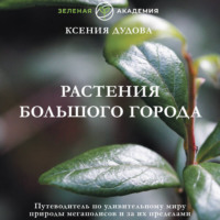 Ксения Дудова. Растения большого города. Путеводитель по удивительному миру природы мегаполисов и за их пределами