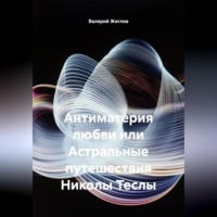 Валерий Жиглов. Антиматерия любви или Астральные путешествия Николы Теслы