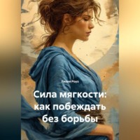 Лилия Роуз. Сила мягкости: как побеждать без борьбы
