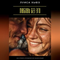 Луиса Хьюз. Любовь без эго. Как строить отношения без манипуляций