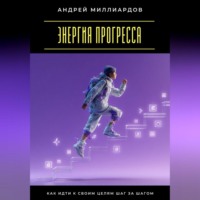 Андрей Миллиардов. Энергия прогресса. Как идти к своим целям шаг за шагом