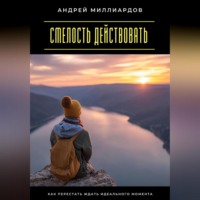 . Смелость действовать. Как перестать ждать идеального момента