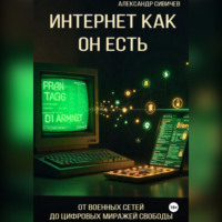 Александр Сивичев. Интернет как он есть: От военных сетей до цифровых миражей свободы
