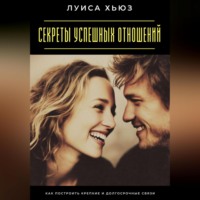 . Секреты успешных отношений. Как построить крепкие и долгосрочные связи