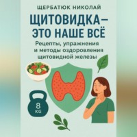 Николай Щербатюк. Щитовидка – это наше все: Рецепты, упражнения и методы оздоровления щитовидной железы