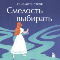 . Смелость выбирать. Книга-вдохновение для тех, кто хочет изменить свою жизнь, но не знает как