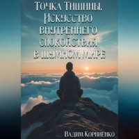 Вадим Корниенко. Точка Тишины. Искусство внутреннего спокойствия в шумном мире