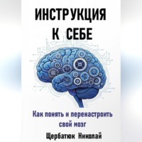 Николай Щербатюк. Инструкция к Себе: Как понять и перенастроить свой мозг