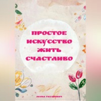 Леона Тихонович. ПРОСТОЕ ИСКУССТВО ЖИТЬ СЧАСТЛИВО