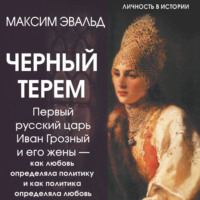 Максим Эвальд. Черный терем. Первый русский царь Иван Грозный и его жены – как любовь определяла политику и как политика определяла любовь
