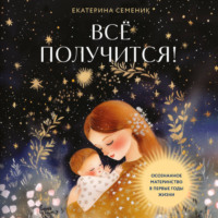 Екатерина Семеник. Все получится! Осознанное материнство в первые годы жизни