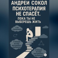 Адрей Сокол. Психотерапия не спасёт. Пока ты не выберешь жить