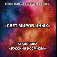 . Свет миров иных. Очерк академика Л.В.Шапошниковой. Аудиоцикл «Русский космизм»