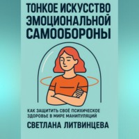 Светлана Литвинцева. Тонкое искусство эмоциональной самообороны. Как защитить своё психическое здоровье в мире манипуляций