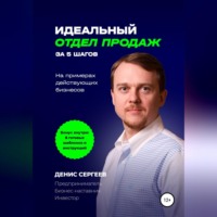 Денис Владимирович Сергеев. Идеальный отдел продаж за 5 шагов. На примерах действующих бизнесов