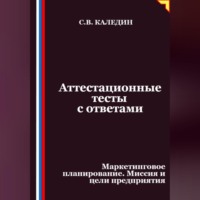 Сергей Каледин. Аттестационные тесты с ответами. Маркетинговое планирование. Миссия и цели предприятия