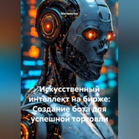 Математик. Искусственный интеллект на бирже: Создание бота для успешной торговли