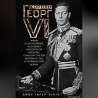Джон Уилер-Беннет. Король Георг VI. Жизнь и царствование наследника Виндзорской династии, главы Британской империи в годы Второй мировой войны