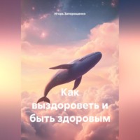 Игорь Михайлович Запорощенко. КАК ВЫЗДОРОВИТЬ И БЫТЬ ЗДОРОВЫМ