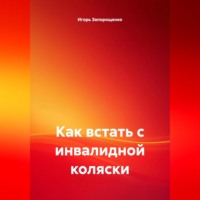 Игорь Михайлович Запорощенко. КАК ВСТАТЬ С ИНВОЛИДНОЙ КОЛЯСКИ