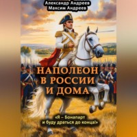 . Наполеон в России и дома. «Я – Бонапарт и буду драться до конца!»