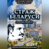 Александр Радьевич Андреев. Страж Беларуси. Александр Лукашенко. Краткая политическая биография