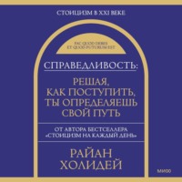 Райан Холидей. Справедливость: решая, как поступить, ты определяешь свой путь