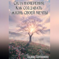 . Сила намерения. Как создавать жизнь своей мечты