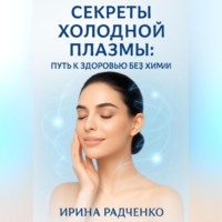 Ирина Радченко. Секреты холодной плазмы: Путь к здоровью без химии