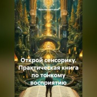 Ярослав Сергеевич Шелгунов. Открой сенсорику. Практическая книга по тонкому восприятию
