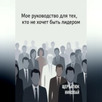 Николай Щербатюк. Мое руководство для тех, кто не хочет быть лидером