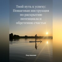 . Твой путь к успеху: Пошаговая инструкция по раскрытию потенциала и обретению счастья