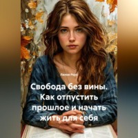 Лилия Роуз. Свобода без вины. Как отпустить прошлое и начать жить для себя