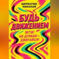 Николай Щербатюк. Будь движением: Жги! Не думай – двигайся!